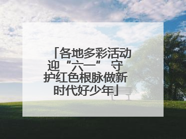 各地多彩活动迎“六一” 守护红色根脉做新时代好少年