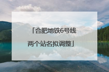 合肥地铁6号线两个站名拟调整