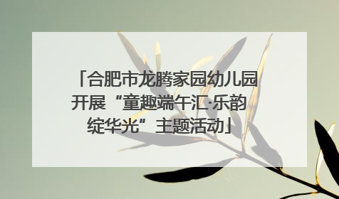 合肥市龙腾家园幼儿园开展“童趣端午汇·乐韵绽华光”主题活动