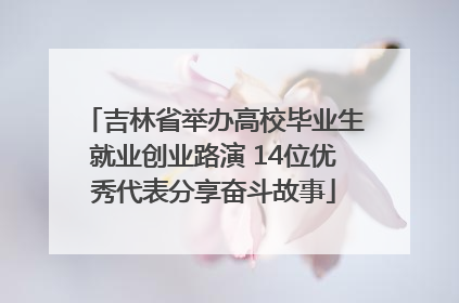 吉林省举办高校毕业生就业创业路演 14位优秀代表分享奋斗故事
