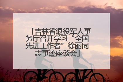 吉林省退役军人事务厅召开学习“全国先进工作者”徐丽同志事迹座谈会
