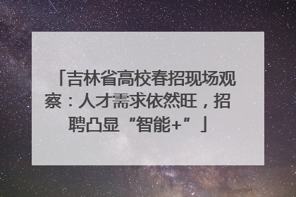 吉林省高校春招现场观察：人才需求依然旺，招聘凸显“智能+”