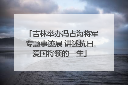 吉林举办冯占海将军专题事迹展 讲述抗日爱国将领的一生