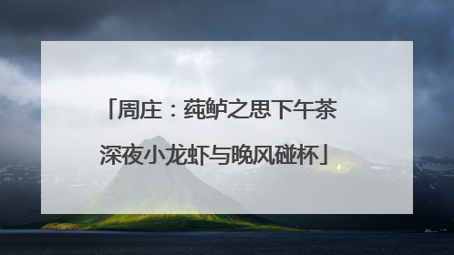 周庄：莼鲈之思下午茶 深夜小龙虾与晚风碰杯