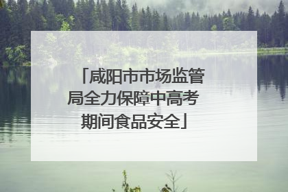 咸阳市市场监管局全力保障中高考期间食品安全