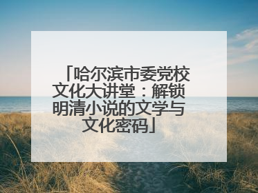 哈尔滨市委党校文化大讲堂：解锁明清小说的文学与文化密码