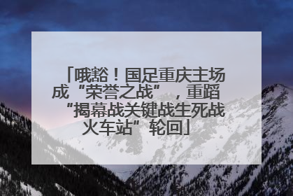 哦豁！国足重庆主场成“荣誉之战”，重蹈“揭幕战关键战生死战火车站”轮回
