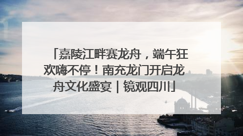 嘉陵江畔赛龙舟，端午狂欢嗨不停！南充龙门开启龙舟文化盛宴｜镜观四川