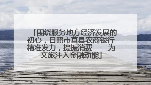 围绕服务地方经济发展的初心，日照市莒县农商银行精准发力，提振消费——为文旅注入金融动能