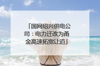 国网绍兴供电公司：电力迁改为甬金高速拓宽让道