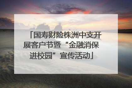 国寿财险株洲中支开展客户节暨“金融消保进校园”宣传活动