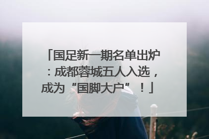 国足新一期名单出炉：成都蓉城五人入选，成为“国脚大户”！