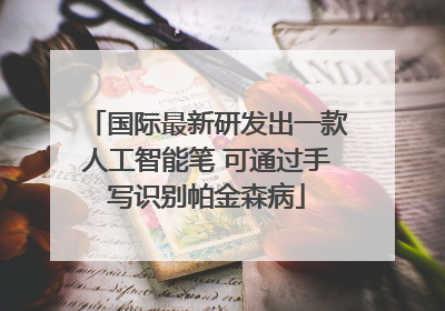 国际最新研发出一款人工智能笔 可通过手写识别帕金森病