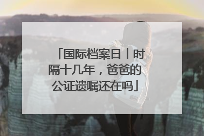 国际档案日丨时隔十几年，爸爸的公证遗嘱还在吗