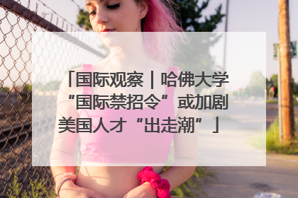 国际观察｜哈佛大学“国际禁招令”或加剧美国人才“出走潮”