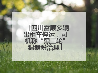 四川富顺多辆出租车停运，司机称“黑三轮”猖獗盼治理