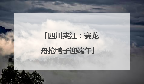 四川夹江：赛龙舟抢鸭子迎端午