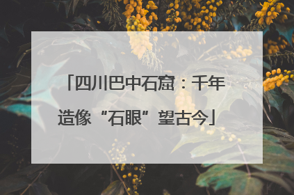 四川巴中石窟：千年造像“石眼”望古今