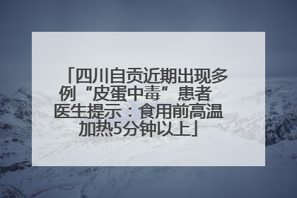 四川自贡近期出现多例“皮蛋中毒”患者 医生提示：食用前高温加热5分钟以上