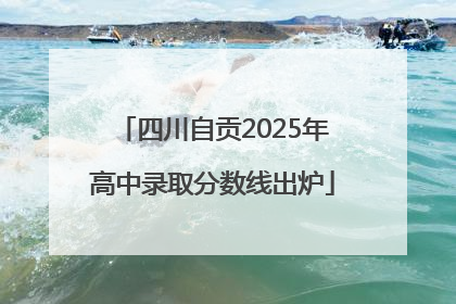 四川自贡2025年高中录取分数线出炉