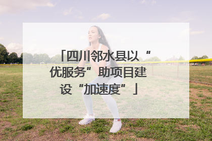 四川邻水县以“优服务”助项目建设“加速度”