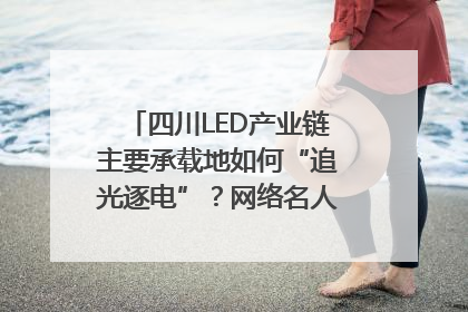 四川LED产业链主要承载地如何“追光逐电”？网络名人走进攀枝花找答案｜网络名人四川行