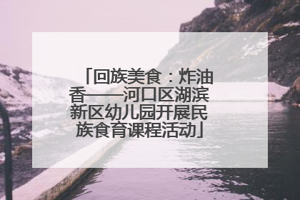 回族美食：炸油香——河口区湖滨新区幼儿园开展民族食育课程活动