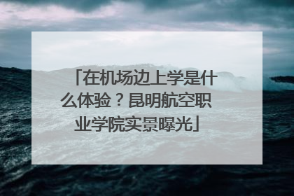 在机场边上学是什么体验？昆明航空职业学院实景曝光