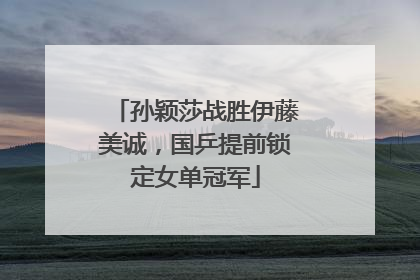 孙颖莎战胜伊藤美诚，国乒提前锁定女单冠军