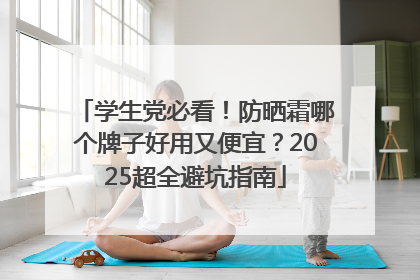 学生党必看！防晒霜哪个牌子好用又便宜？2025超全避坑指南