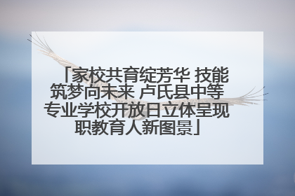 家校共育绽芳华 技能筑梦向未来 卢氏县中等专业学校开放日立体呈现职教育人新图景