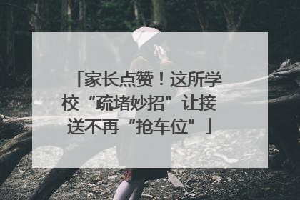家长点赞！这所学校“疏堵妙招”让接送不再“抢车位”