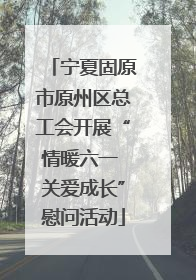 宁夏固原市原州区总工会开展“情暖六一 关爱成长”慰问活动