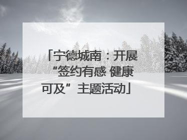 宁德城南：开展“签约有感 健康可及”主题活动