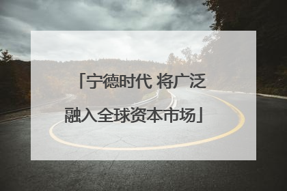 宁德时代 将广泛融入全球资本市场