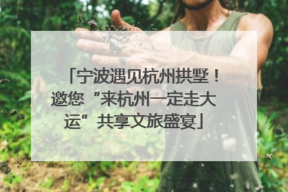 宁波遇见杭州拱墅！邀您“来杭州一定走大运”共享文旅盛宴