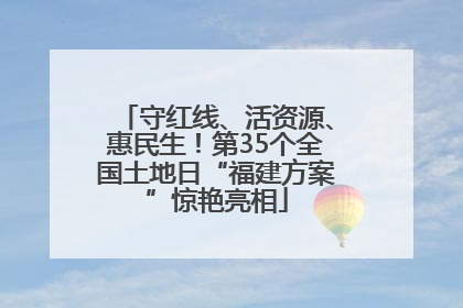 守红线、活资源、惠民生！第35个全国土地日“福建方案”惊艳亮相