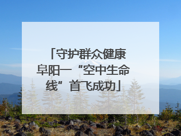 守护群众健康 阜阳一“空中生命线”首飞成功