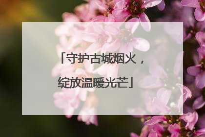 守护古城烟火，绽放温暖光芒