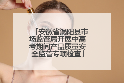 安徽省涡阳县市场监管局开展中高考期间产品质量安全监管专项检查