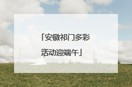 安徽祁门多彩活动迎端午