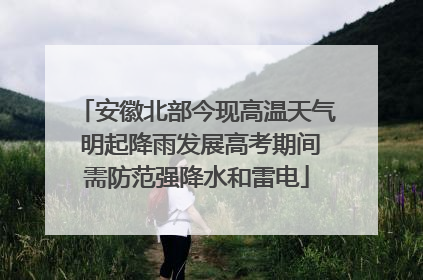 安徽北部今现高温天气 明起降雨发展高考期间需防范强降水和雷电