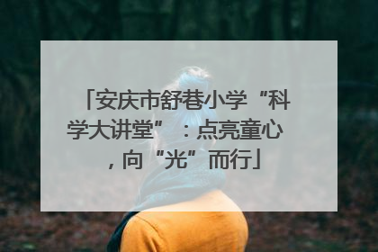 安庆市舒巷小学“科学大讲堂”：点亮童心，向“光”而行