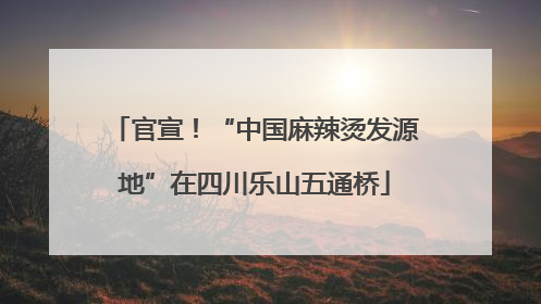 官宣！“中国麻辣烫发源地”在四川乐山五通桥
