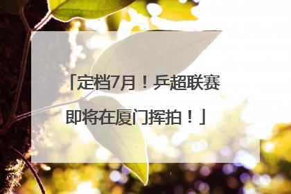 定档7月！乒超联赛即将在厦门挥拍！