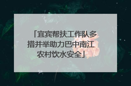 宜宾帮扶工作队多措并举助力巴中南江农村饮水安全