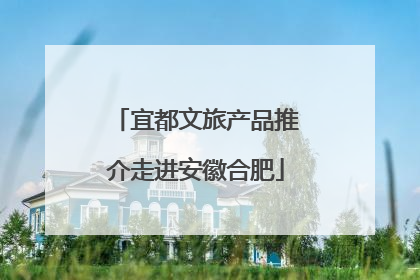 宜都文旅产品推介走进安徽合肥