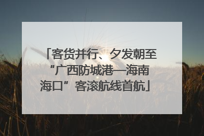 客货并行、夕发朝至 “广西防城港—海南海口”客滚航线首航