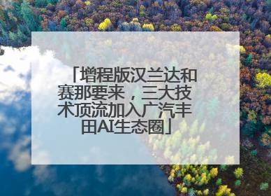 增程版汉兰达和赛那要来，三大技术顶流加入广汽丰田AI生态圈