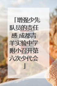 增强少先队员的责任感 成都青羊实验中学附小召开第六次少代会